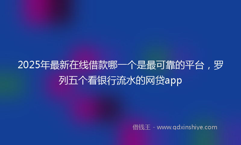 2025年最新在线借款哪一个是最可靠的平台，罗列五个看银行流水的网贷app