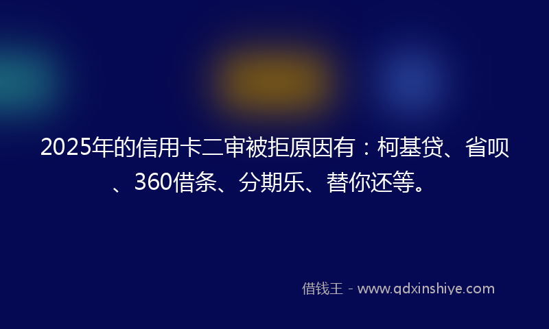 2025年的信用卡二审被拒原因有：柯基贷、省呗、360借条、分期乐、替你还等。