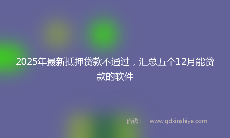 2025年最新抵押贷款不通过，汇总五个12月能贷款的软件