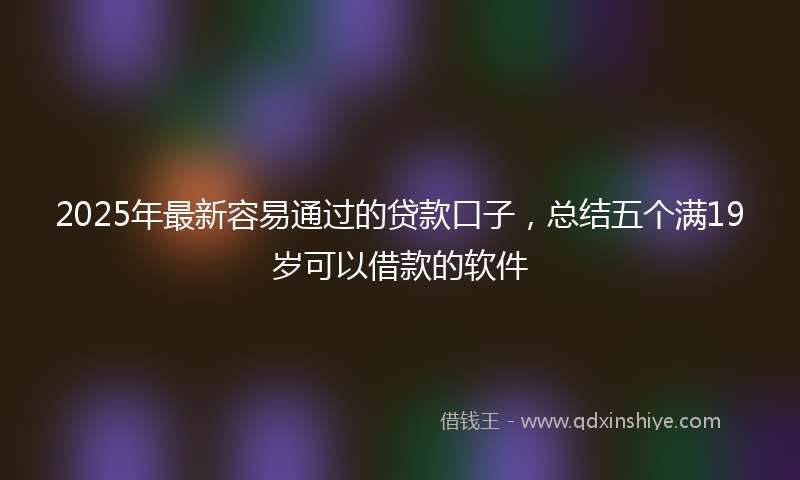 2025年最新容易通过的贷款口子，总结五个满19岁可以借款的软件