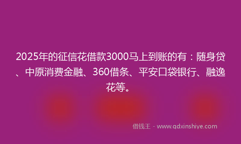 2025年的征信花借款3000马上到账的有：随身贷、中原消费金融、360借条、平安口袋银行、融逸花等。