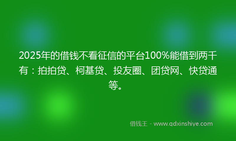 2025年的借钱不看征信的平台100%能借到两千有：拍拍贷、柯基贷、投友圈、团贷网、快贷通等。