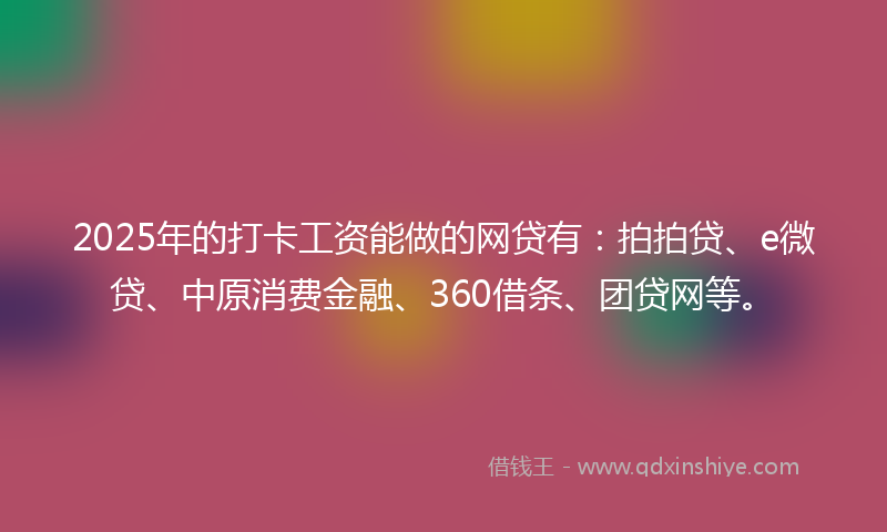 2025年的打卡工资能做的网贷有：拍拍贷、e微贷、中原消费金融、360借条、团贷网等。