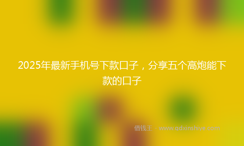 2025年最新手机号下款口子，分享五个高炮能下款的口子
