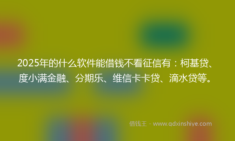 2025年的什么软件能借钱不看征信有：柯基贷、度小满金融、分期乐、维信卡卡贷、滴水贷等。