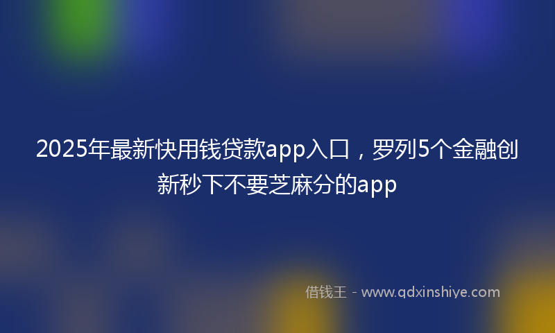 2025年最新快用钱贷款app入口，罗列5个金融创新秒下不要芝麻分的app