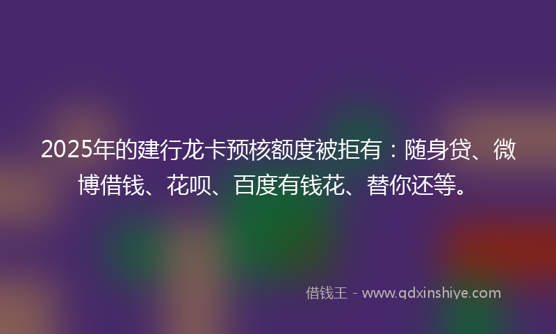 2025年的建行龙卡预核额度被拒有：随身贷、微博借钱、花呗、百度有钱花、替你还等。