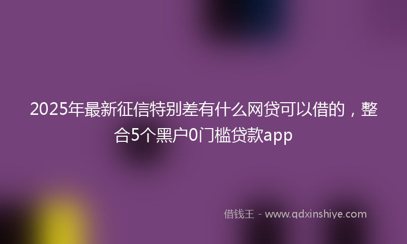 2025年最新征信特别差有什么网贷可以借的，整合5个黑户0门槛贷款app