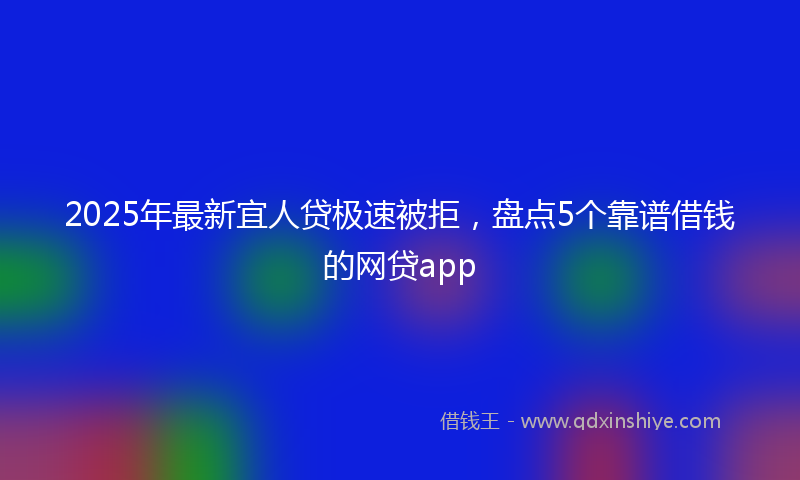 2025年最新宜人贷极速被拒，盘点5个靠谱借钱的网贷app