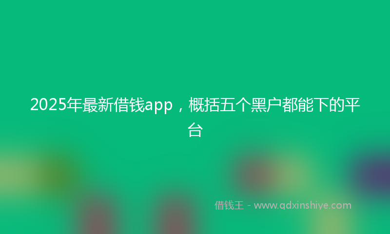 2025年最新借钱app，概括五个黑户都能下的平台