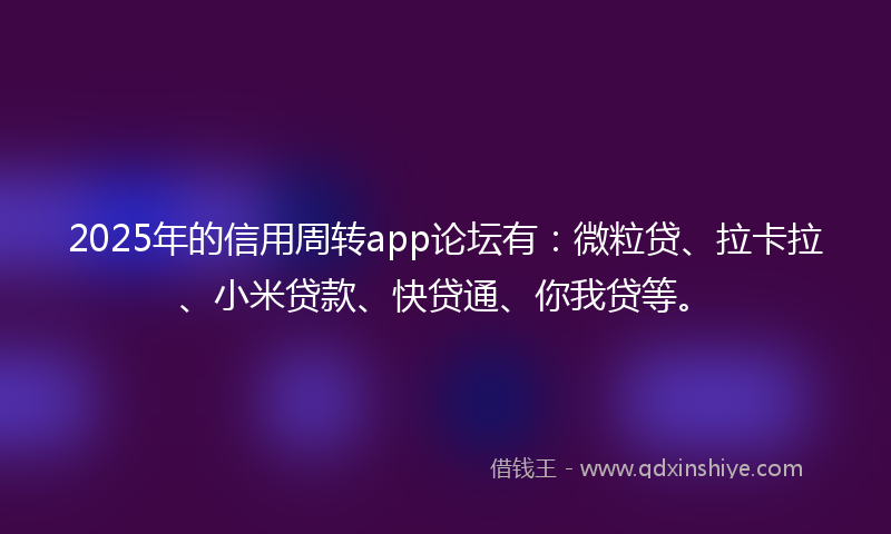 2025年的信用周转app论坛有：微粒贷、拉卡拉、小米贷款、快贷通、你我贷等。