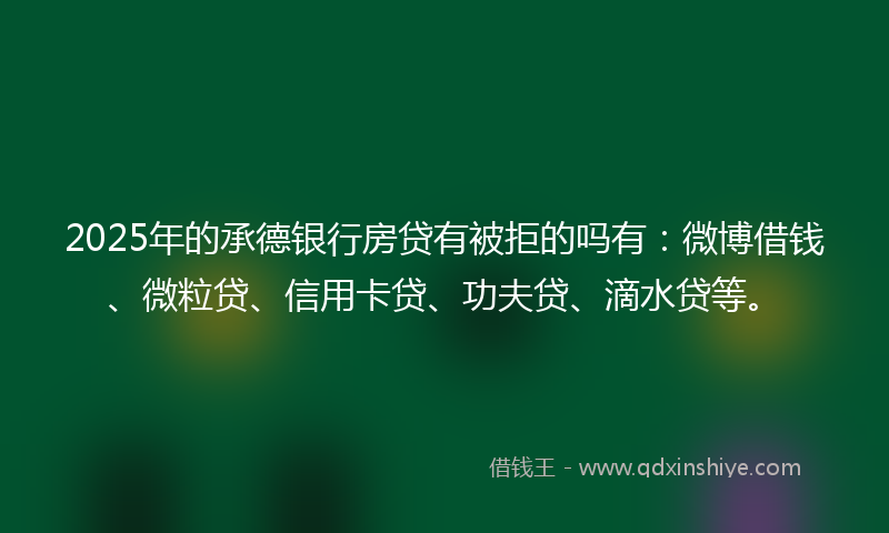 2025年的承德银行房贷有被拒的吗有：微博借钱、微粒贷、信用卡贷、功夫贷、滴水贷等。