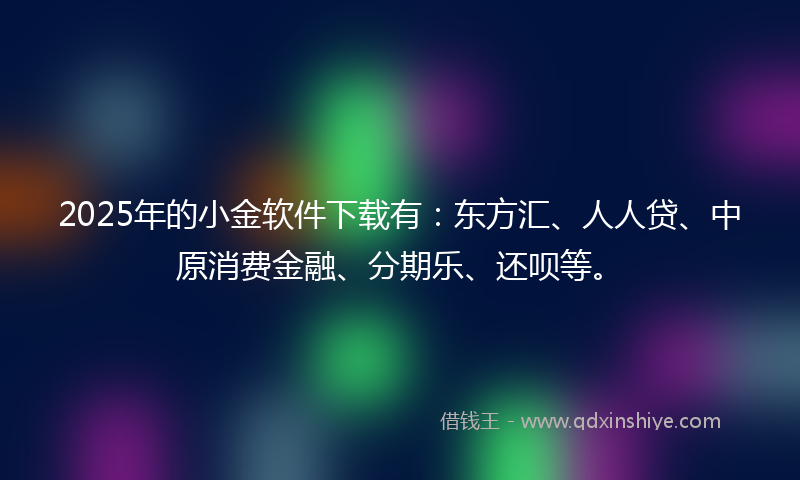 2025年的小金软件下载有：东方汇、人人贷、中原消费金融、分期乐、还呗等。
