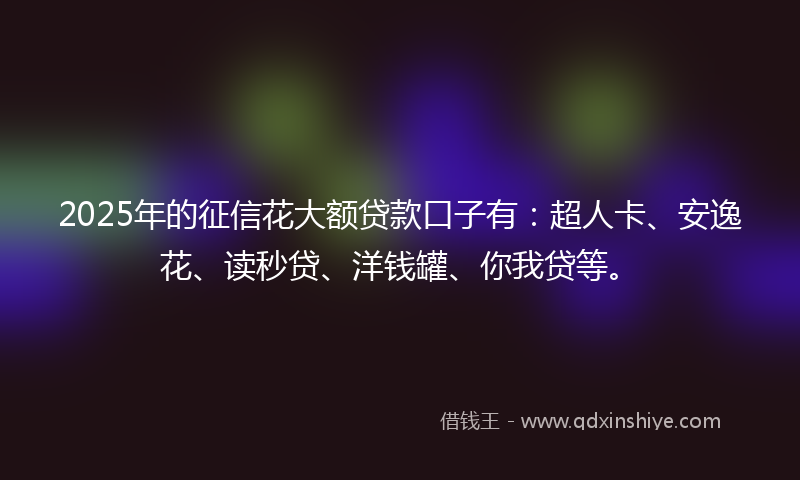 2025年的征信花大额贷款口子有:超人卡、安逸花、读秒贷、洋钱罐、你我贷等。