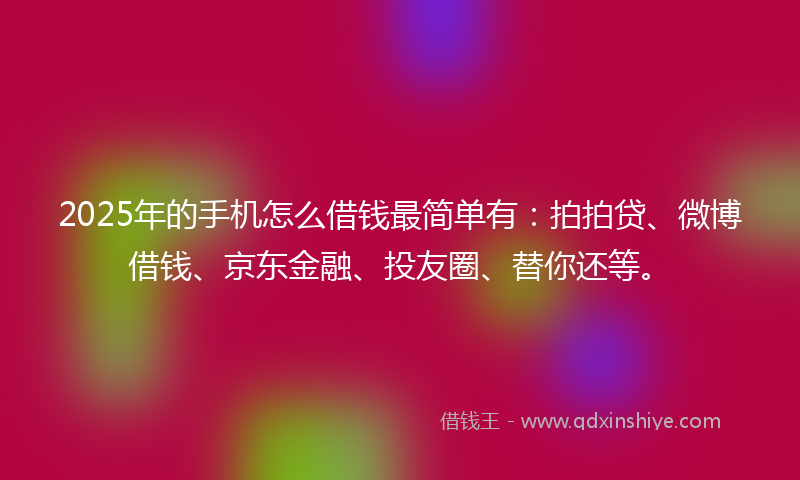 2025年的手机怎么借钱最简单有：拍拍贷、微博借钱、京东金融、投友圈、替你还等。