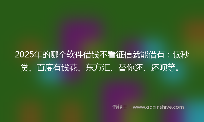 2025年的哪个软件借钱不看征信就能借有：读秒贷、百度有钱花、东方汇、替你还、还呗等。