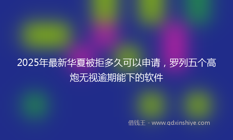2025年最新华夏被拒多久可以申请，罗列五个高炮无视逾期能下的软件
