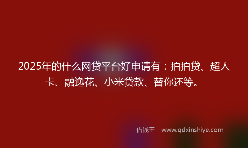 2025年的什么网贷平台好申请有：拍拍贷、超人卡、融逸花、小米贷款、替你还等。