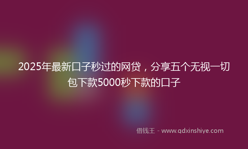 2025年最新口子秒过的网贷，分享五个无视一切包下款5000秒下款的口子