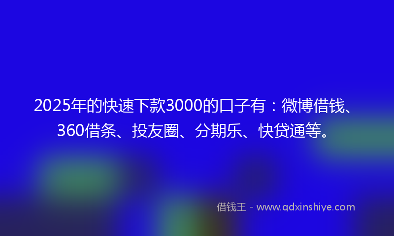 2025年的快速下款3000的口子有：微博借钱、360借条、投友圈、分期乐、快贷通等。