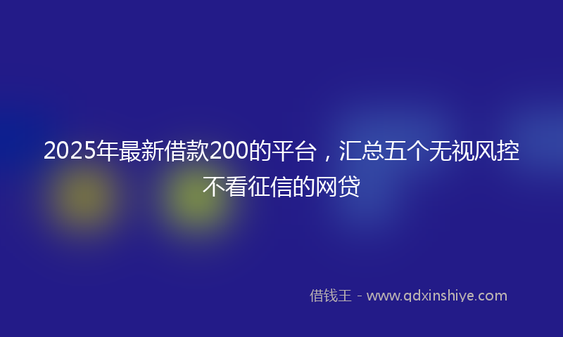 2025年最新借款200的平台，汇总五个无视风控不看征信的网贷