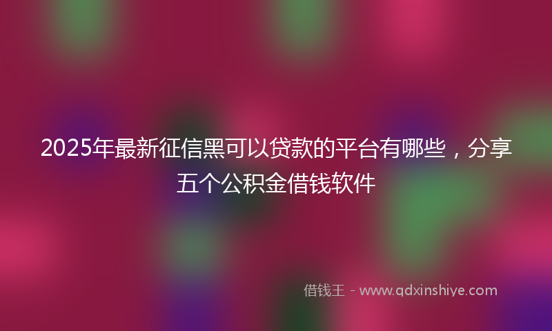 2025年最新征信黑可以贷款的平台有哪些，分享五个公积金借钱软件