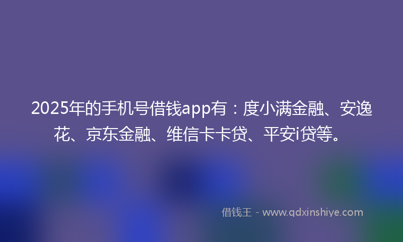 2025年的手机号借钱app有：度小满金融、安逸花、京东金融、维信卡卡贷、平安i贷等。