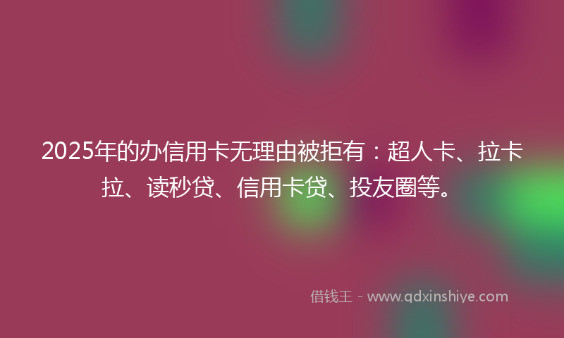 2025年的办信用卡无理由被拒有：超人卡、拉卡拉、读秒贷、信用卡贷、投友圈等。