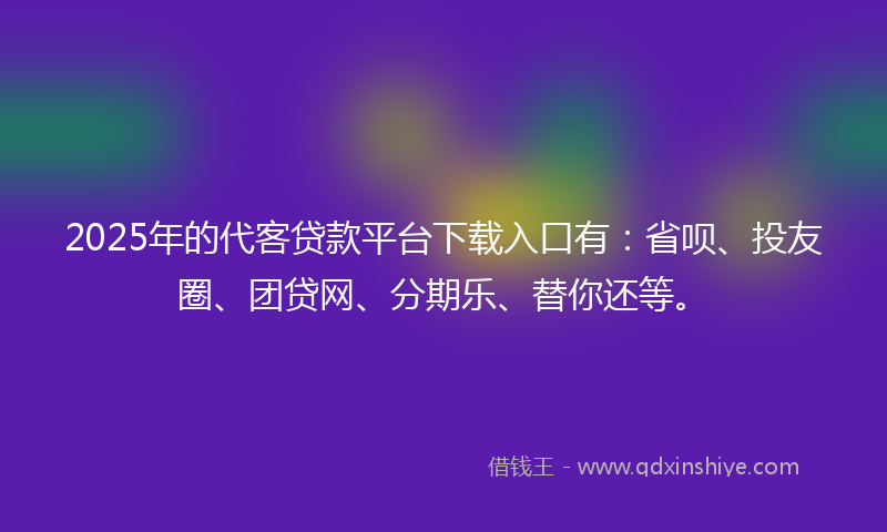2025年的代客贷款平台下载入口有：省呗、投友圈、团贷网、分期乐、替你还等。