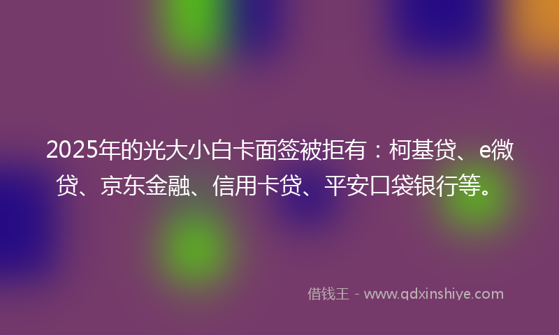 2025年的光大小白卡面签被拒有：柯基贷、e微贷、京东金融、信用卡贷、平安口袋银行等。