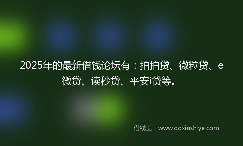 2025年的最新借钱论坛有：拍拍贷、微粒贷、e微贷、读秒贷、平安i贷等。