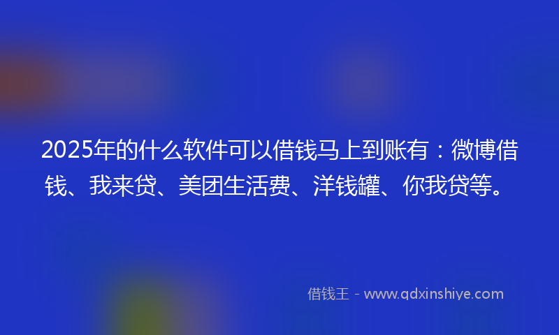 2025年的什么软件可以借钱马上到账有：微博借钱、我来贷、美团生活费、洋钱罐、你我贷等。