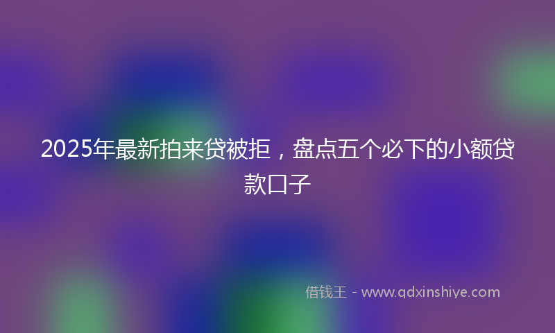 2025年最新拍来贷被拒，盘点五个必下的小额贷款口子
