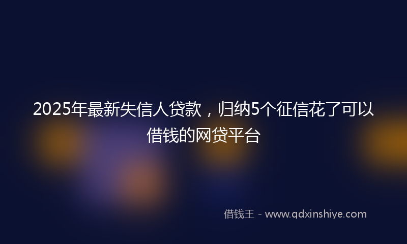 2025年最新失信人贷款，归纳5个征信花了可以借钱的网贷平台