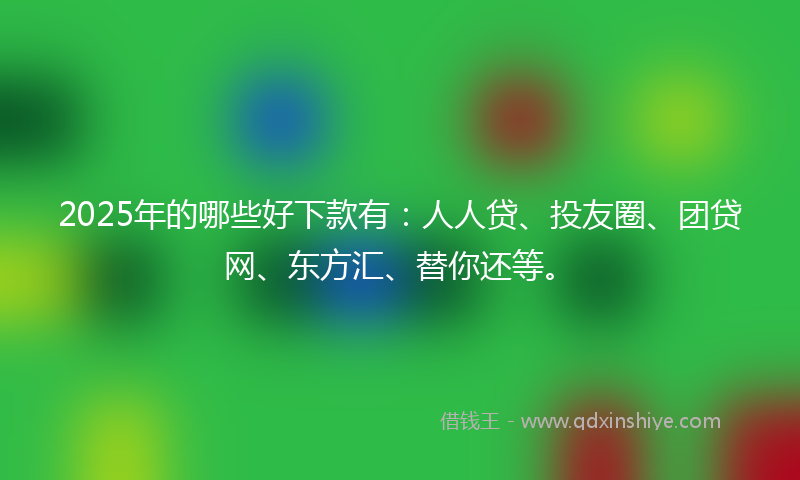 2025年的哪些好下款有：人人贷、投友圈、团贷网、东方汇、替你还等。