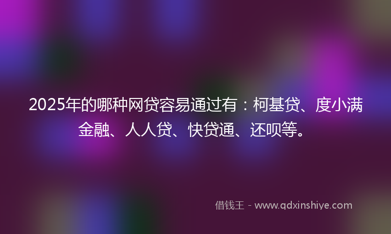 2025年的哪种网贷容易通过有：柯基贷、度小满金融、人人贷、快贷通、还呗等。