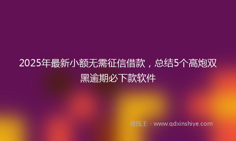 2025年最新小额无需征信借款，总结5个高炮双黑逾期必下款软件