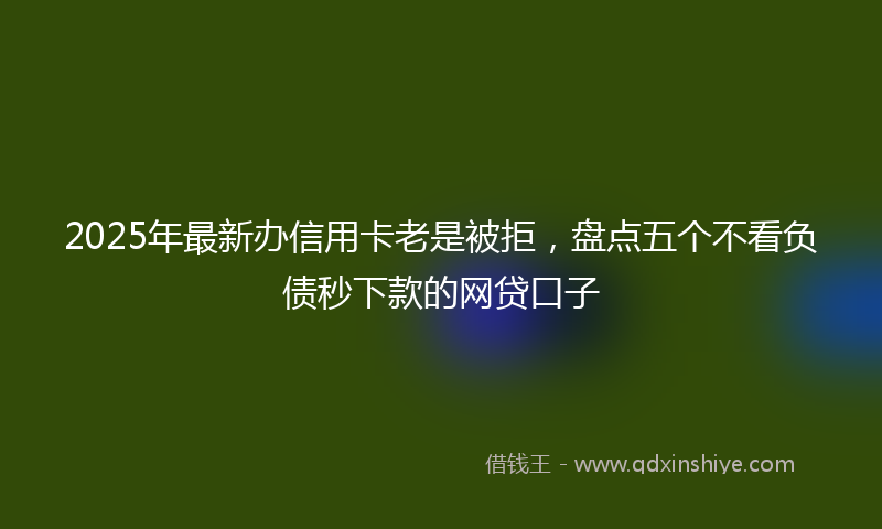 2025年最新办信用卡老是被拒，盘点五个不看负债秒下款的网贷口子