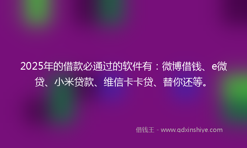 2025年的借款必通过的软件有：微博借钱、e微贷、小米贷款、维信卡卡贷、替你还等。