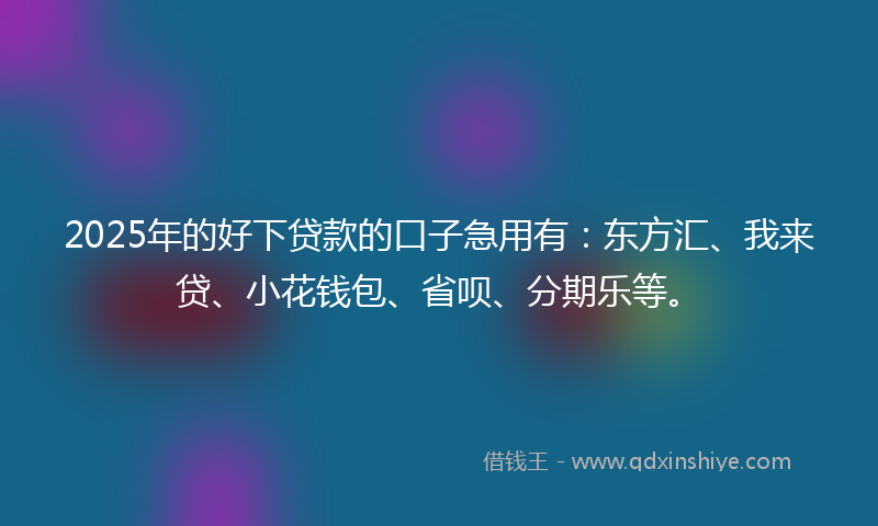 2025年的好下贷款的口子急用有：东方汇、我来贷、小花钱包、省呗、分期乐等。