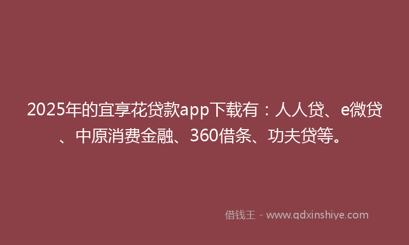2025年的宜享花贷款app下载有：人人贷、e微贷、中原消费金融、360借条、功夫贷等。