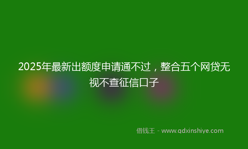2025年最新出额度申请通不过，整合五个网贷无视不查征信口子