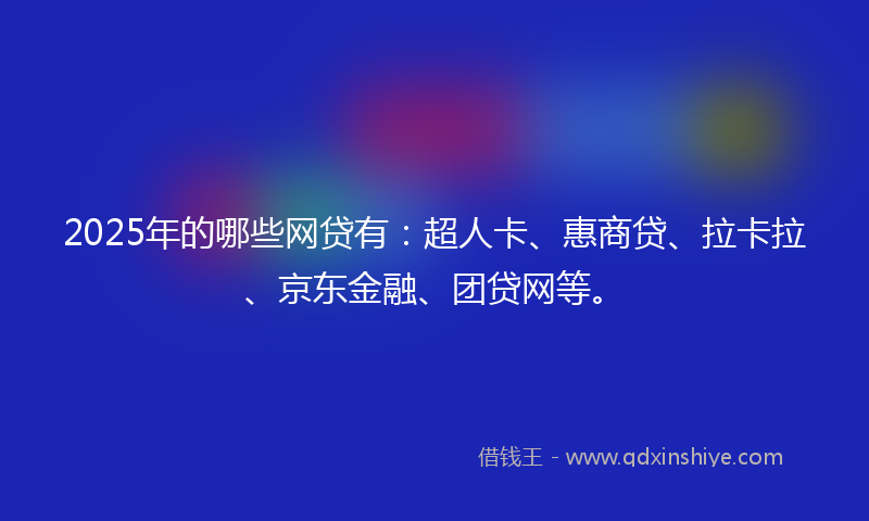 2025年的哪些网贷有：超人卡、惠商贷、拉卡拉、京东金融、团贷网等。
