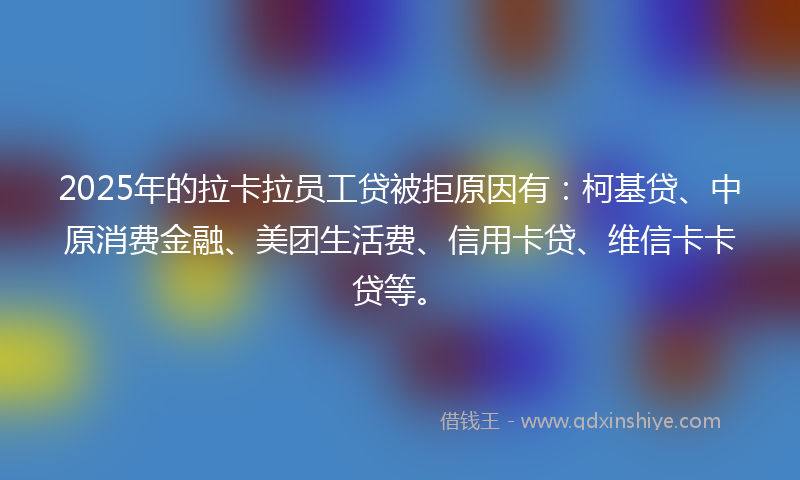 2025年的拉卡拉员工贷被拒原因有：柯基贷、中原消费金融、美团生活费、信用卡贷、维信卡卡贷等。