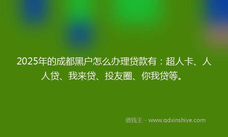 2025年的成都黑户怎么办理贷款有：超人卡、人人贷、我来贷、投友圈、你我贷等。