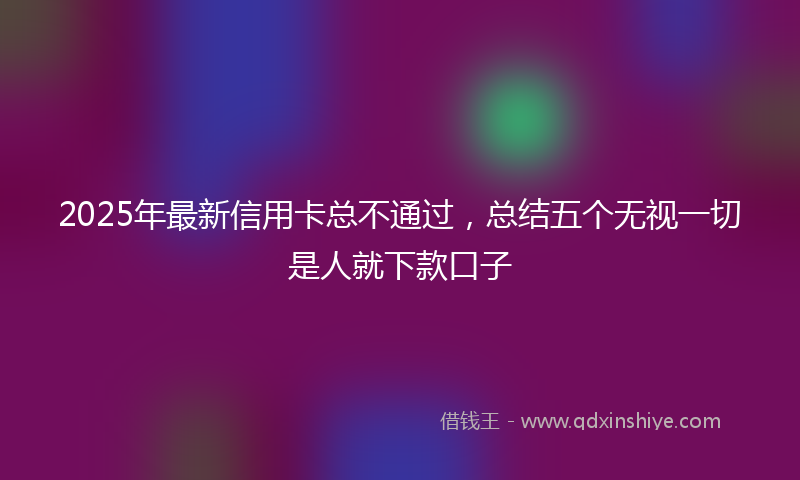 2025年最新信用卡总不通过，总结五个无视一切是人就下款口子