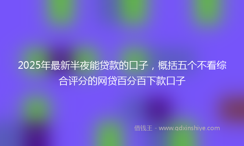 2025年最新半夜能贷款的口子，概括五个不看综合评分的网贷百分百下款口子