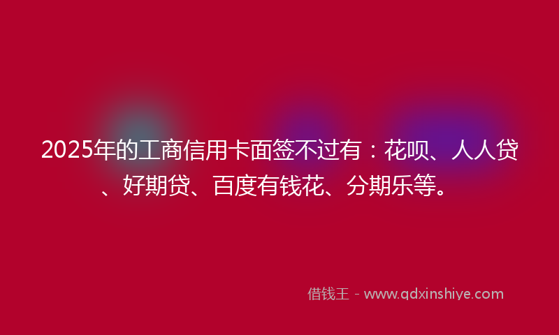 2025年的工商信用卡面签不过有：花呗、人人贷、好期贷、百度有钱花、分期乐等。