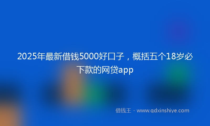2025年最新借钱5000好口子，概括五个18岁必下款的网贷app