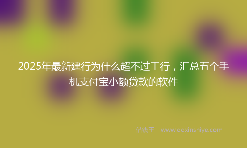 2025年最新建行为什么超不过工行，汇总五个手机支付宝小额贷款的软件